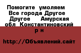 Помогите, умоляем. - Все города Другое » Другое   . Амурская обл.,Константиновский р-н